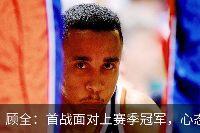 顾全：首战面对上赛季冠军，心态要放轻松